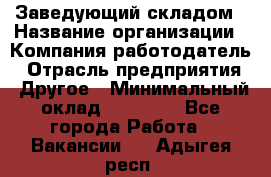 Заведующий складом › Название организации ­ Компания-работодатель › Отрасль предприятия ­ Другое › Минимальный оклад ­ 15 000 - Все города Работа » Вакансии   . Адыгея респ.